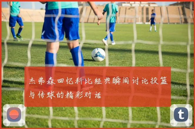 杰弗森回忆科比经典瞬间讨论投篮与传球的精彩对话