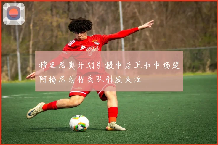 穆里尼奥计划引援中后卫和中场楚阿梅尼或将离队引发关注
