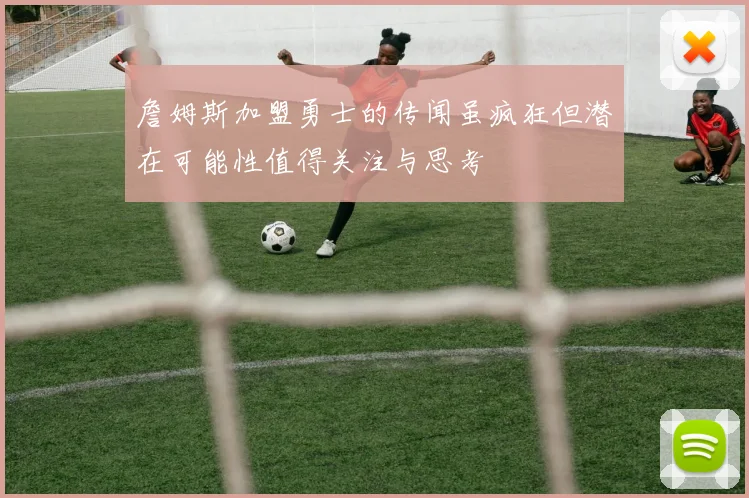 詹姆斯加盟勇士的传闻虽疯狂但潜在可能性值得关注与思考