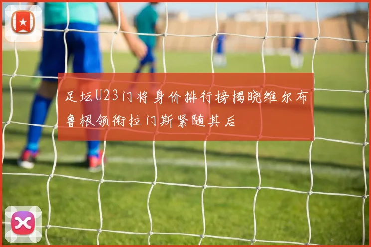足坛U23门将身价排行榜揭晓维尔布鲁根领衔拉门斯紧随其后