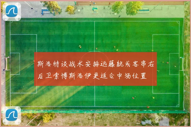 斯洛特谈战术安排远藤航或客串右后卫索博斯洛伊更适合中场位置