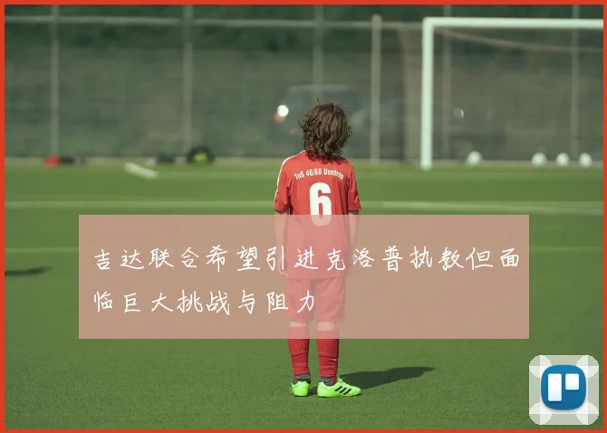 吉达联合希望引进克洛普执教但面临巨大挑战与阻力