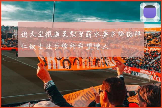 德天空报道莱默尔薪水要求降低拜仁做出让步续约希望增大