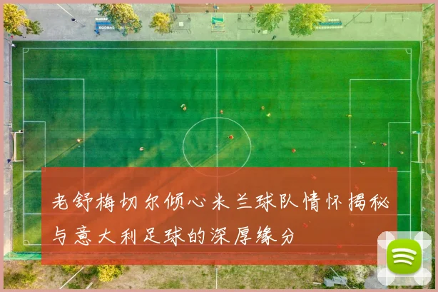 老舒梅切尔倾心米兰球队情怀揭秘与意大利足球的深厚缘分