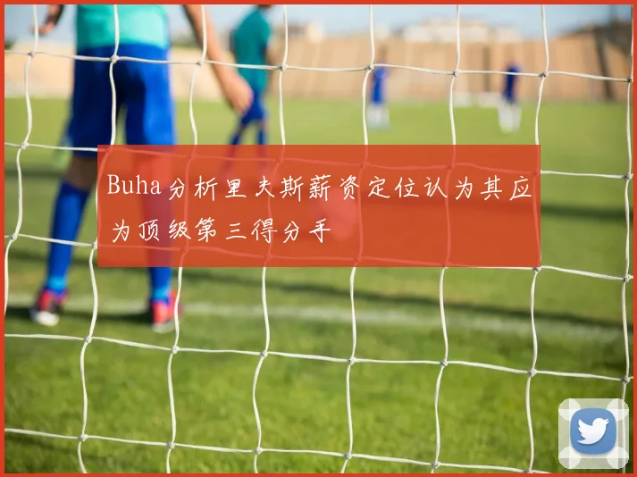 Buha分析里夫斯薪资定位认为其应为顶级第三得分手