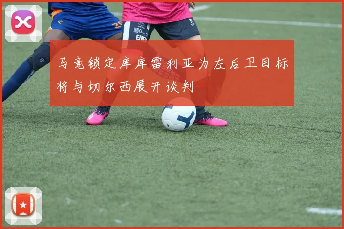 马竞锁定库库雷利亚为左后卫目标将与切尔西展开谈判
