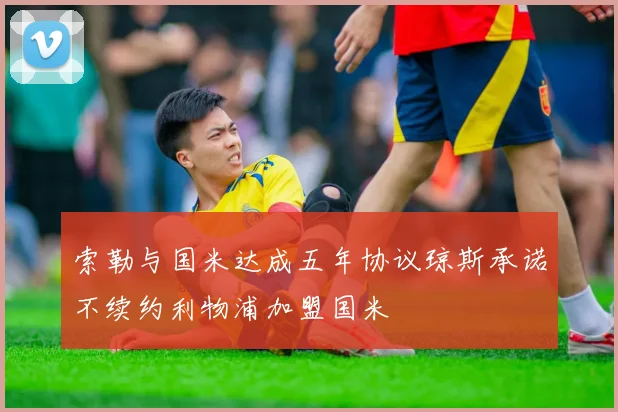 索勒与国米达成五年协议琼斯承诺不续约利物浦加盟国米