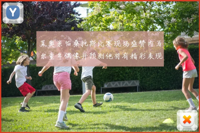 莱奥亲临桑托斯比赛现场盛赞内马尔童年偶像并预测他将有精彩表现