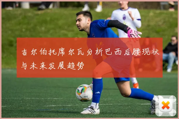 吉尔伯托席尔瓦分析巴西后腰现状与未来发展趋势