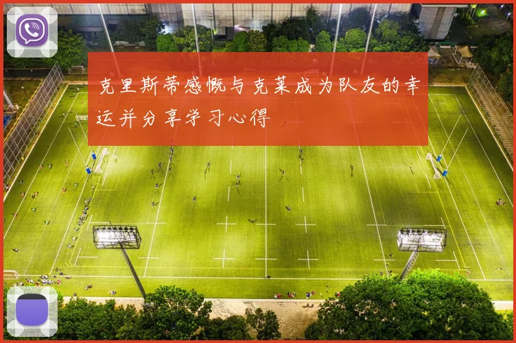 克里斯蒂感慨与克莱成为队友的幸运并分享学习心得
