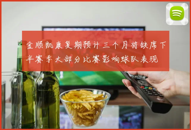 金顺凯康复期预计三个月将缺席下半赛季大部分比赛影响球队表现