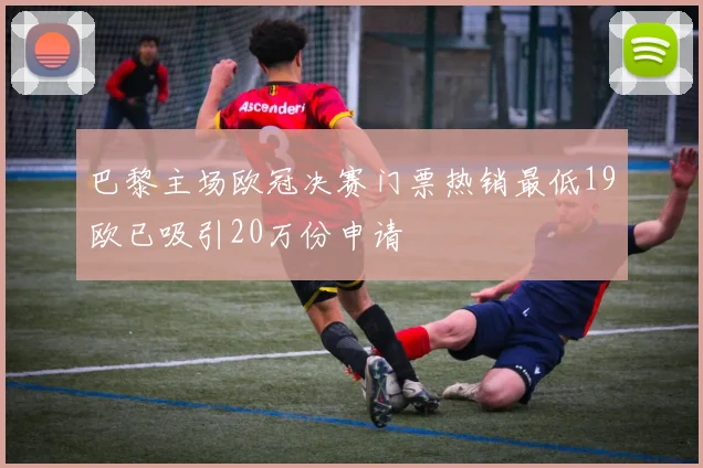 巴黎主场欧冠决赛门票热销最低19欧已吸引20万份申请