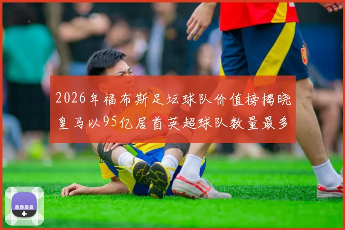 2026年福布斯足坛球队价值榜揭晓皇马以95亿居首英超球队数量最多