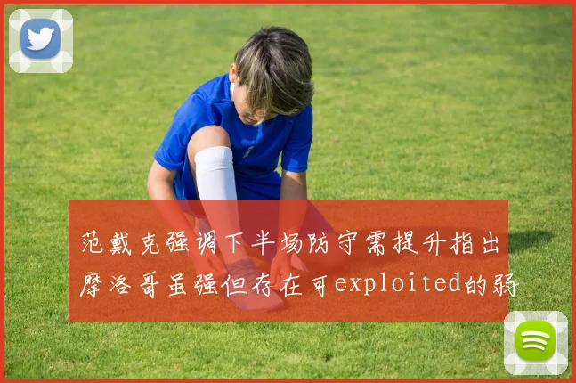 范戴克强调下半场防守需提升指出摩洛哥虽强但存在可exploited的弱点