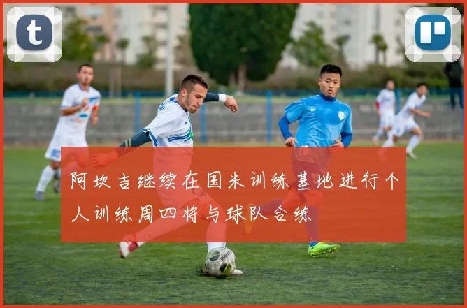 阿坎吉继续在国米训练基地进行个人训练周四将与球队合练