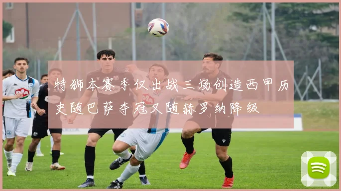 特狮本赛季仅出战三场创造西甲历史随巴萨夺冠又随赫罗纳降级