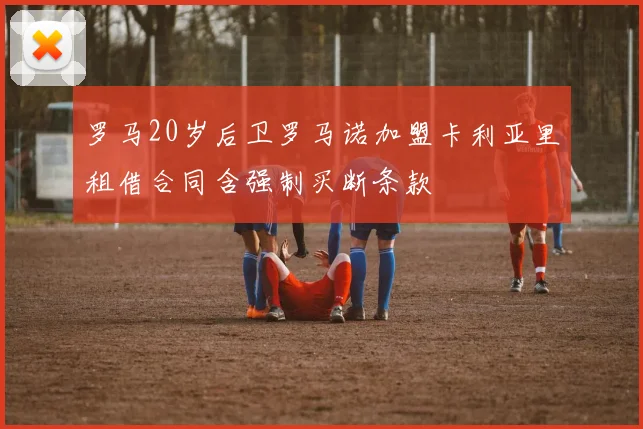 罗马20岁后卫罗马诺加盟卡利亚里租借合同含强制买断条款