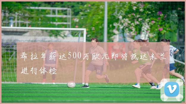 希拉年薪达500万欧元即将抵达米兰进行体检