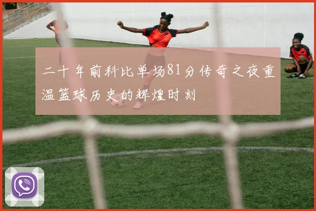 二十年前科比单场81分传奇之夜重温篮球历史的辉煌时刻