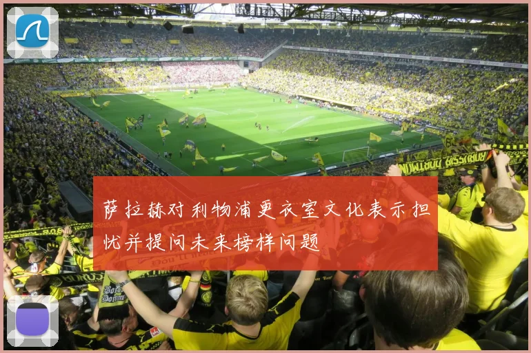 萨拉赫对利物浦更衣室文化表示担忧并提问未来榜样问题