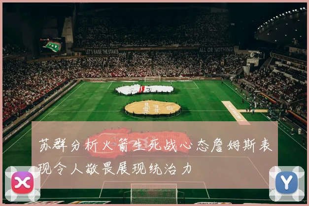 苏群分析火箭生死战心态詹姆斯表现令人敬畏展现统治力