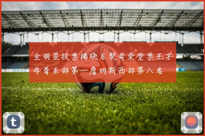 全明星投票揭晓东契奇荣登票王字母哥东部第一詹姆斯西部第八名
