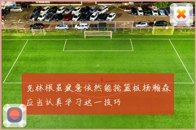 克林根虽疲惫依然能抢篮板杨瀚森应当认真学习这一技巧