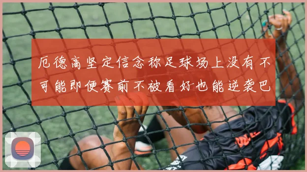 厄德高坚定信念称足球场上没有不可能即便赛前不被看好也能逆袭巴西