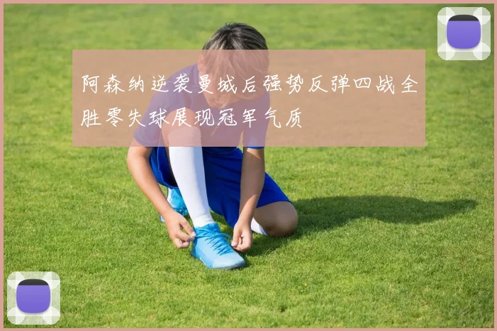 阿森纳逆袭曼城后强势反弹四战全胜零失球展现冠军气质