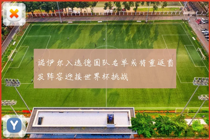诺伊尔入选德国队名单或将重返首发阵容迎接世界杯挑战