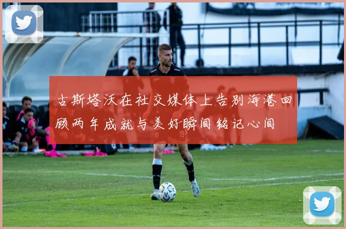古斯塔沃在社交媒体上告别海港回顾两年成就与美好瞬间铭记心间